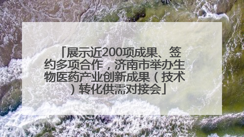 展示近200项成果、签约多项合作，济南市举办生物医药产业创新成果（技术）转化供需对接会